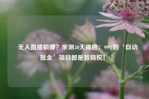 ​无人直播躺赚？亲测30天揭露：99%的‘自动掘金’项目都是智商税！​
